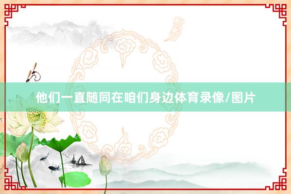 他们一直随同在咱们身边体育录像/图片