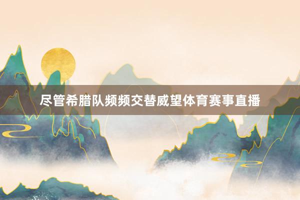 尽管希腊队频频交替威望体育赛事直播
