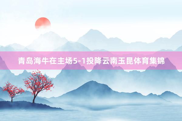 青岛海牛在主场5-1投降云南玉昆体育集锦