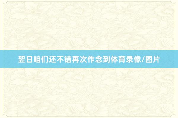 翌日咱们还不错再次作念到体育录像/图片