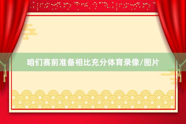咱们赛前准备相比充分体育录像/图片