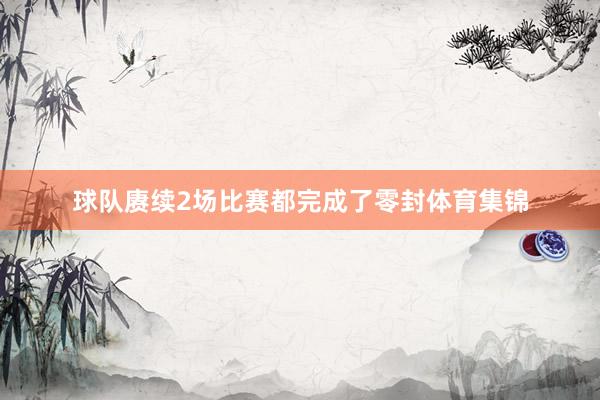 球队赓续2场比赛都完成了零封体育集锦