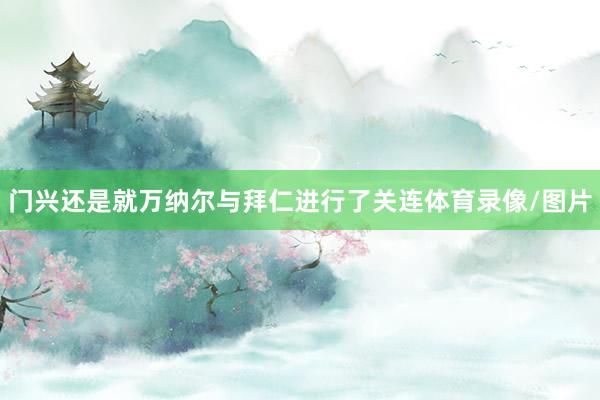 门兴还是就万纳尔与拜仁进行了关连体育录像/图片