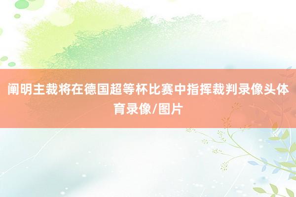 阐明主裁将在德国超等杯比赛中指挥裁判录像头体育录像/图片