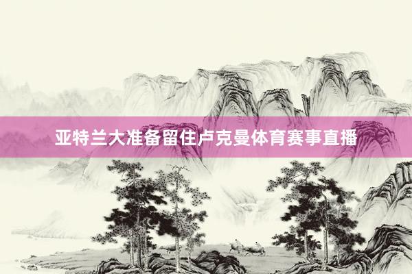 亚特兰大准备留住卢克曼体育赛事直播