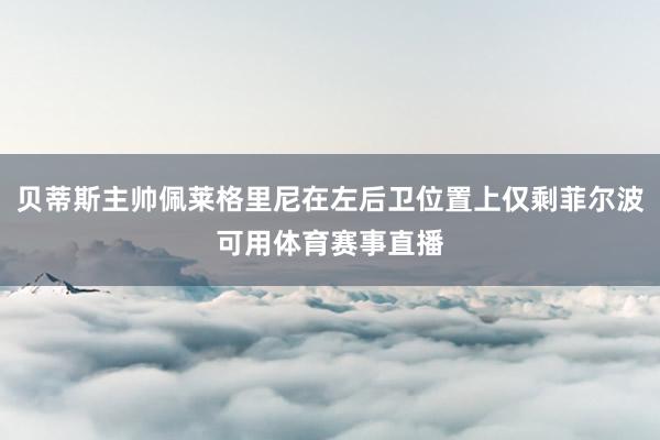 贝蒂斯主帅佩莱格里尼在左后卫位置上仅剩菲尔波可用体育赛事直播
