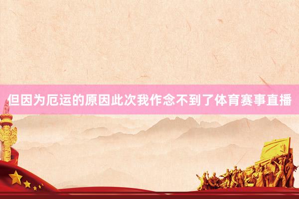 但因为厄运的原因此次我作念不到了体育赛事直播