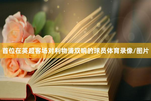 首位在英超客场对利物浦双响的球员体育录像/图片