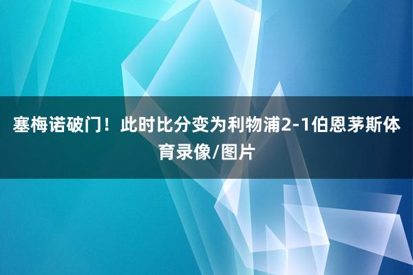 塞梅诺破门！此时比分变为利物浦2-1伯恩茅斯体育录像/图片