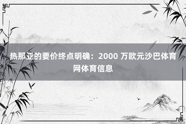热那亚的要价终点明确：2000 万欧元沙巴体育网体育信息