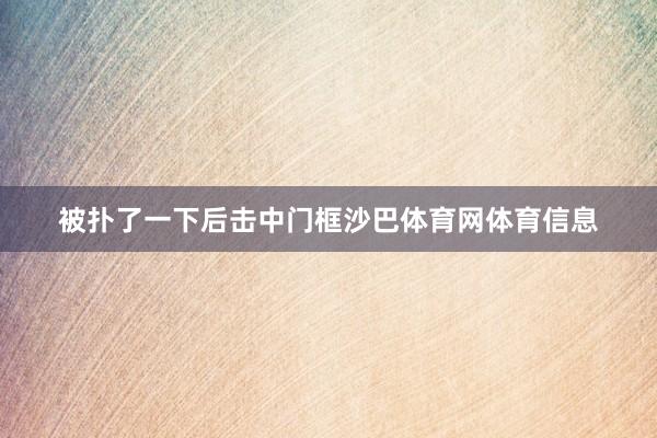 被扑了一下后击中门框沙巴体育网体育信息