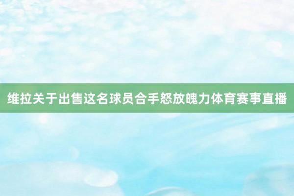 维拉关于出售这名球员合手怒放魄力体育赛事直播