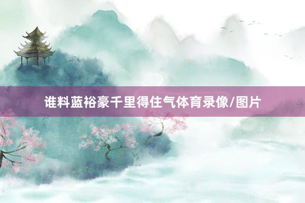 谁料蓝裕豪千里得住气体育录像/图片