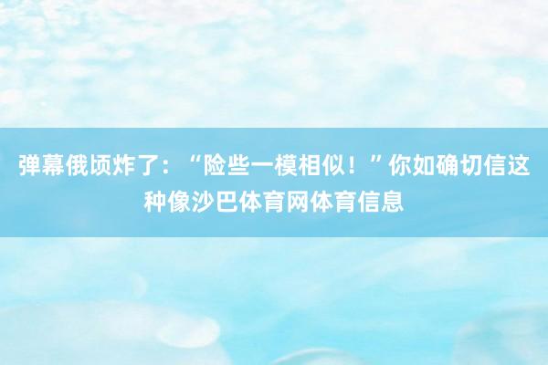 弹幕俄顷炸了：“险些一模相似！”你如确切信这种像沙巴体育网体育信息