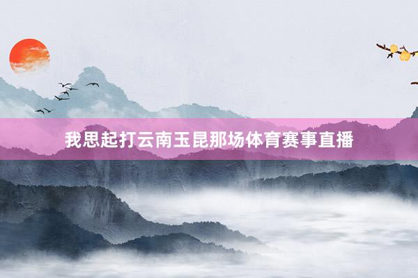 我思起打云南玉昆那场体育赛事直播
