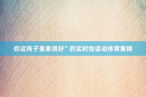 你这阵子景象很好”的实时饱读动体育集锦