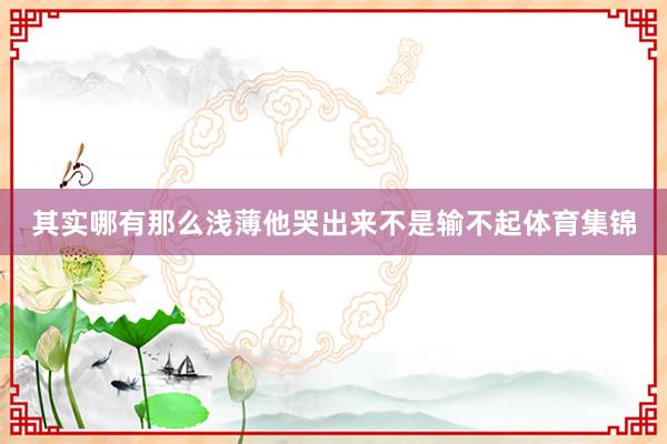 其实哪有那么浅薄他哭出来不是输不起体育集锦