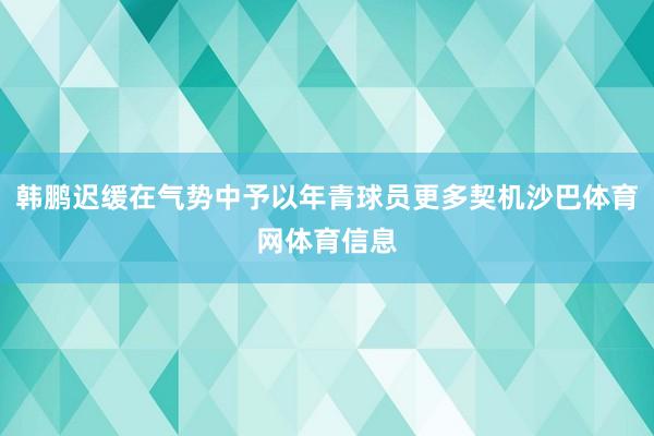 韩鹏迟缓在气势中予以年青球员更多契机沙巴体育网体育信息