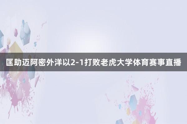 匡助迈阿密外洋以2-1打败老虎大学体育赛事直播