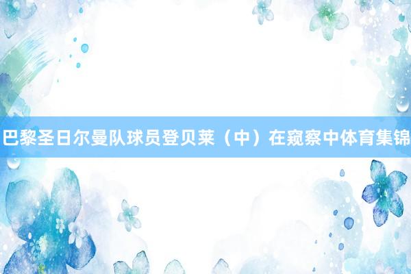 巴黎圣日尔曼队球员登贝莱(中)在窥察中体育集锦