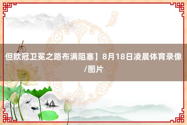但欧冠卫冕之路布满阻塞】8月18日凌晨体育录像/图片