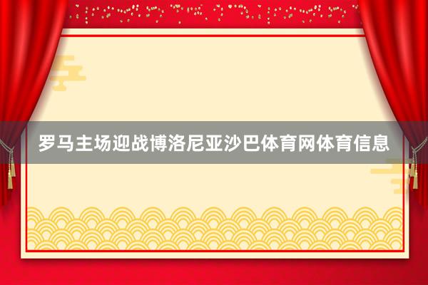 罗马主场迎战博洛尼亚沙巴体育网体育信息