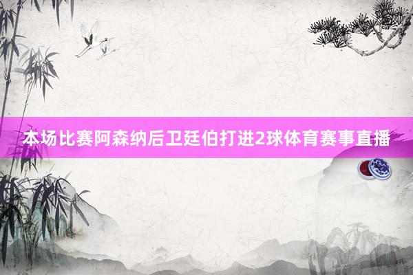 本场比赛阿森纳后卫廷伯打进2球体育赛事直播