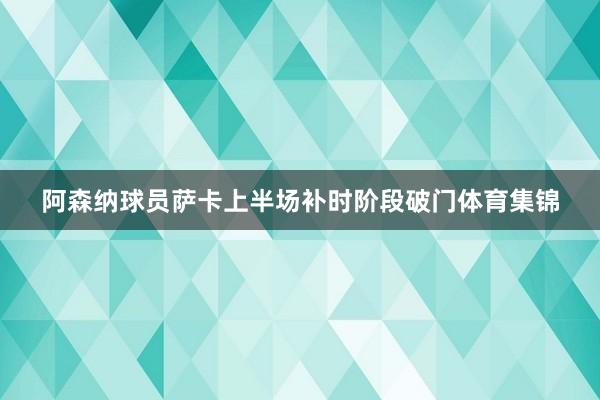 阿森纳球员萨卡上半场补时阶段破门体育集锦