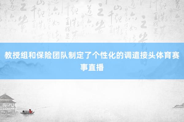 教授组和保险团队制定了个性化的调遣接头体育赛事直播