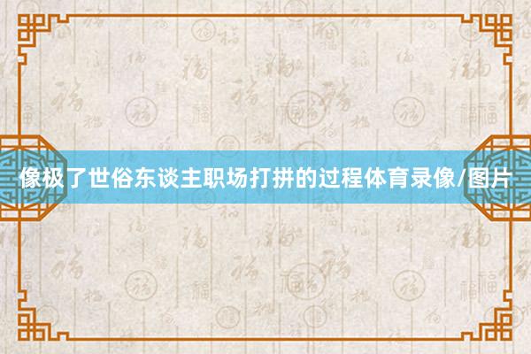 像极了世俗东谈主职场打拼的过程体育录像/图片
