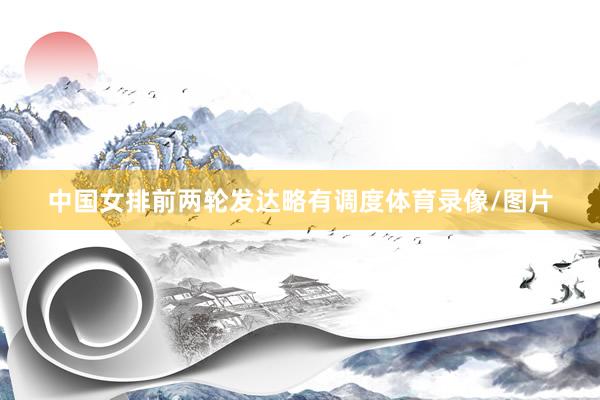 中国女排前两轮发达略有调度体育录像/图片