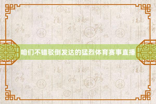 咱们不错驳倒发达的猛烈体育赛事直播