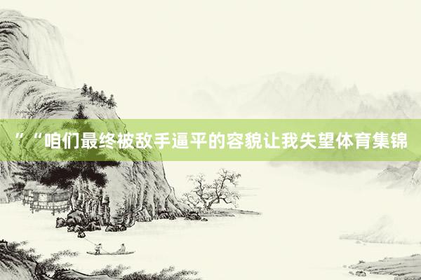 ”“咱们最终被敌手逼平的容貌让我失望体育集锦