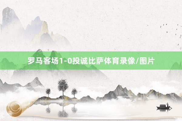 罗马客场1-0投诚比萨体育录像/图片