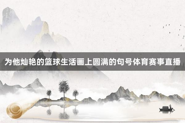 为他灿艳的篮球生活画上圆满的句号体育赛事直播
