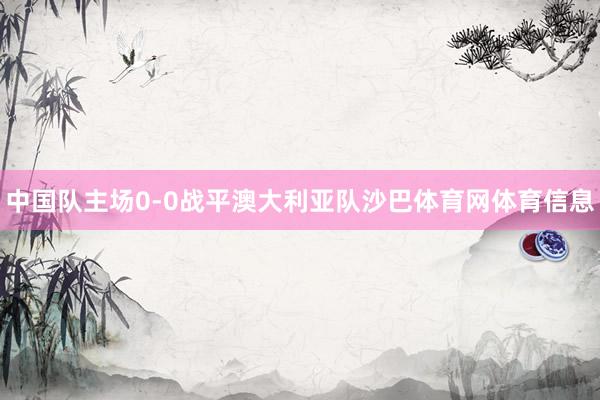 中国队主场0-0战平澳大利亚队沙巴体育网体育信息