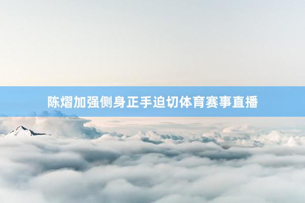 陈熠加强侧身正手迫切体育赛事直播