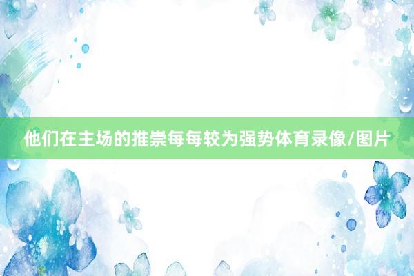 他们在主场的推崇每每较为强势体育录像/图片