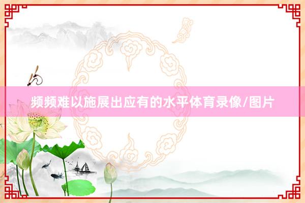频频难以施展出应有的水平体育录像/图片