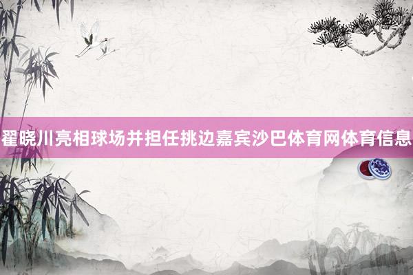 翟晓川亮相球场并担任挑边嘉宾沙巴体育网体育信息