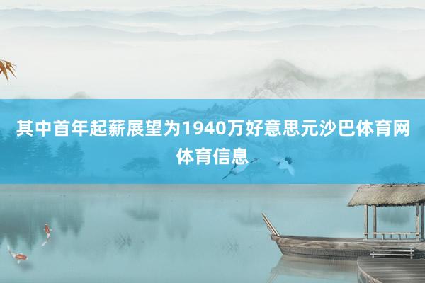 其中首年起薪展望为1940万好意思元沙巴体育网体育信息