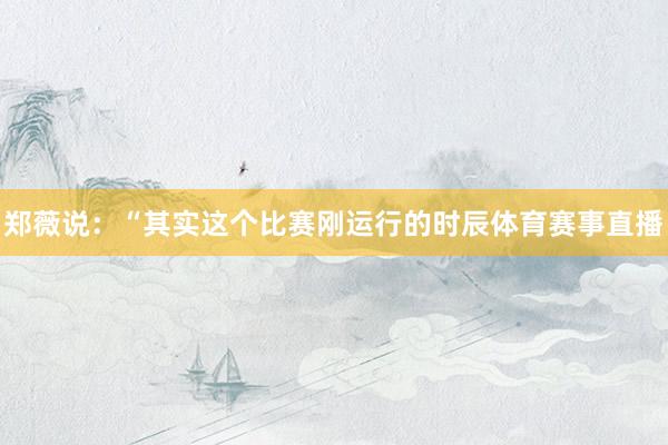 郑薇说：“其实这个比赛刚运行的时辰体育赛事直播