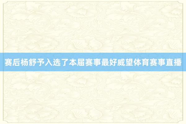 赛后杨舒予入选了本届赛事最好威望体育赛事直播