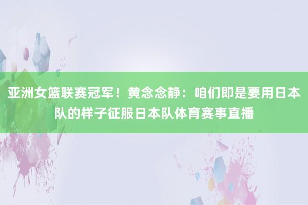 亚洲女篮联赛冠军！黄念念静：咱们即是要用日本队的样子征服日本队体育赛事直播