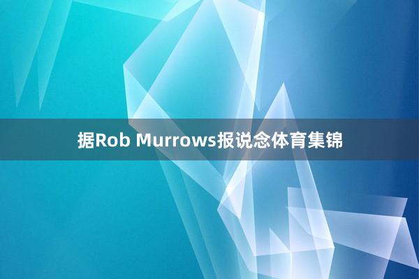 据Rob Murrows报说念体育集锦