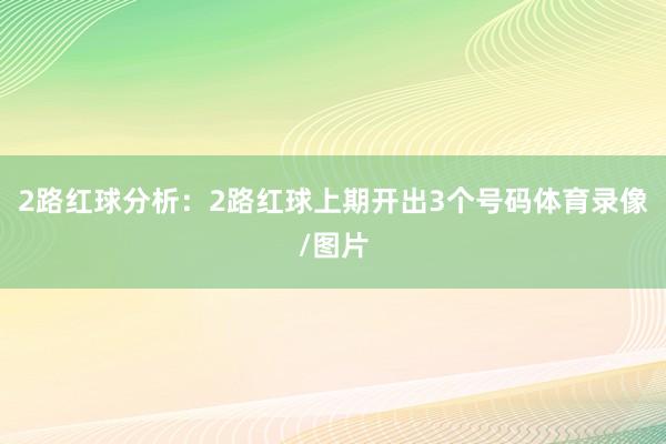2路红球分析:2路红球上期开出3个号码体育录像/图片