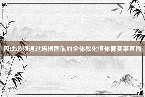 因此必须通过培植团队的全体教化值体育赛事直播