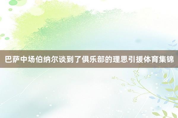 巴萨中场伯纳尔谈到了俱乐部的理思引援体育集锦