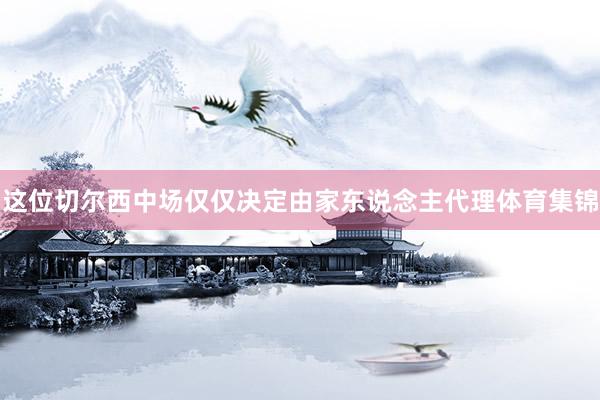 这位切尔西中场仅仅决定由家东说念主代理体育集锦