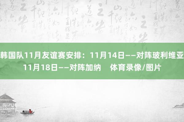 韩国队11月友谊赛安排：11月14日——对阵玻利维亚11月18日——对阵加纳    体育录像/图片
